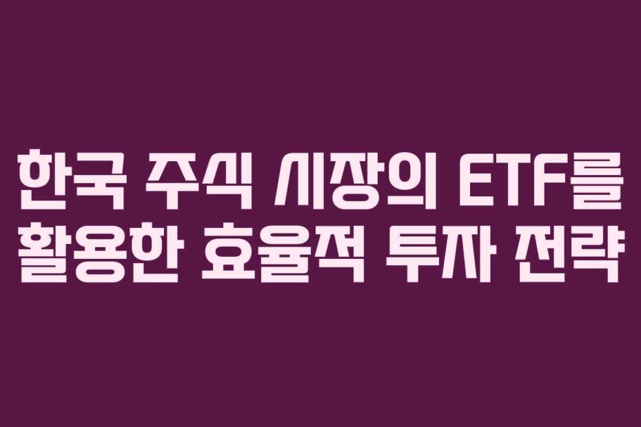 한국 주식 시장의 ETF를 활용한 효율적 투자 전략