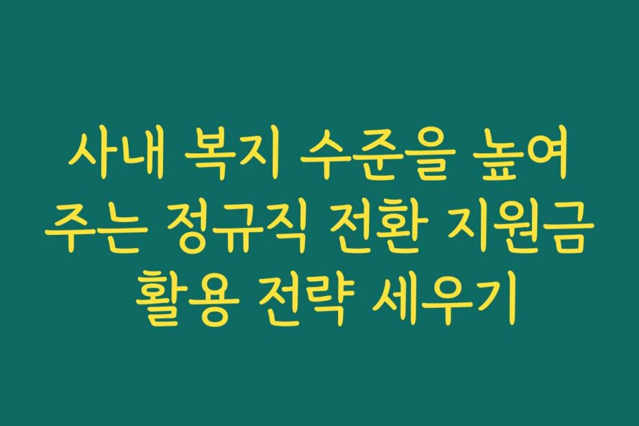 사내 복지 수준을 높여주는 정규직 전환 지원금 활용 전략 세우기
