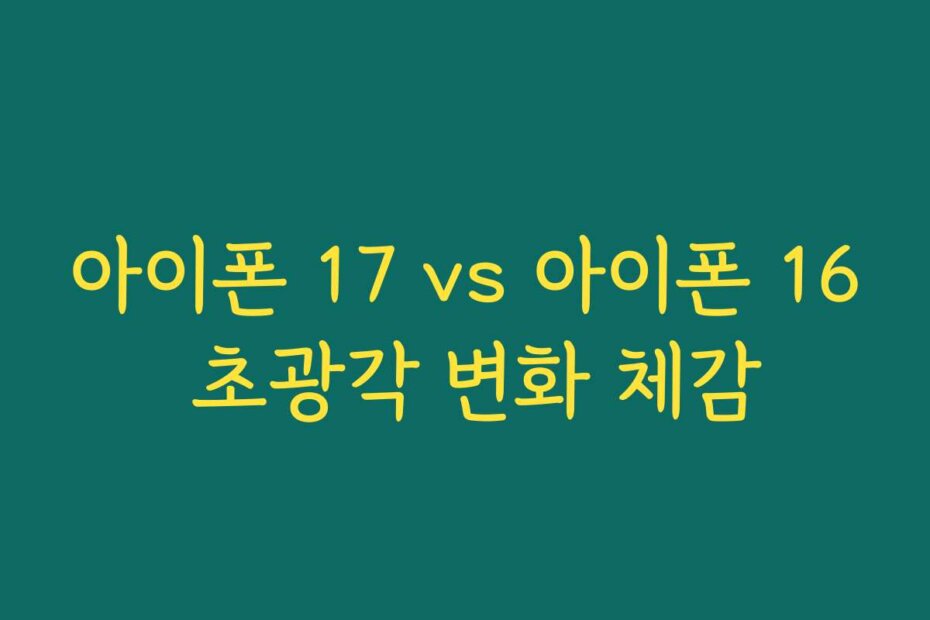 아이폰 17 vs 아이폰 16 초광각 변화 체감