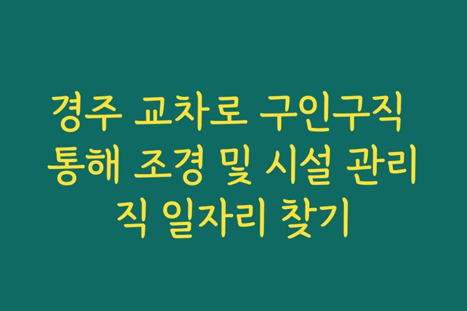 경주 교차로 구인구직 통해 조경 및 시설 관리직 일자리 찾기