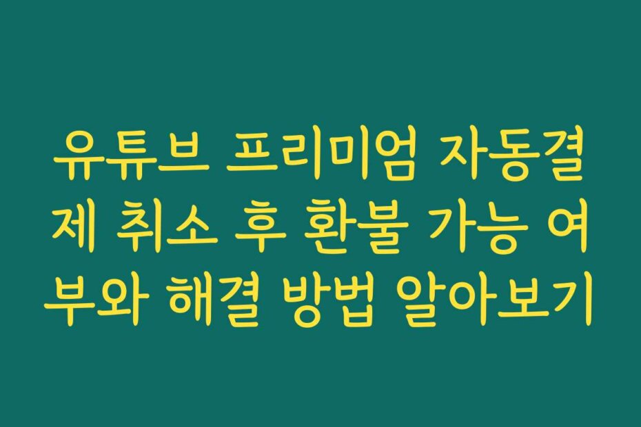 유튜브 프리미엄 자동결제 취소 후 환불 가능 여부와 해결 방법 알아보기