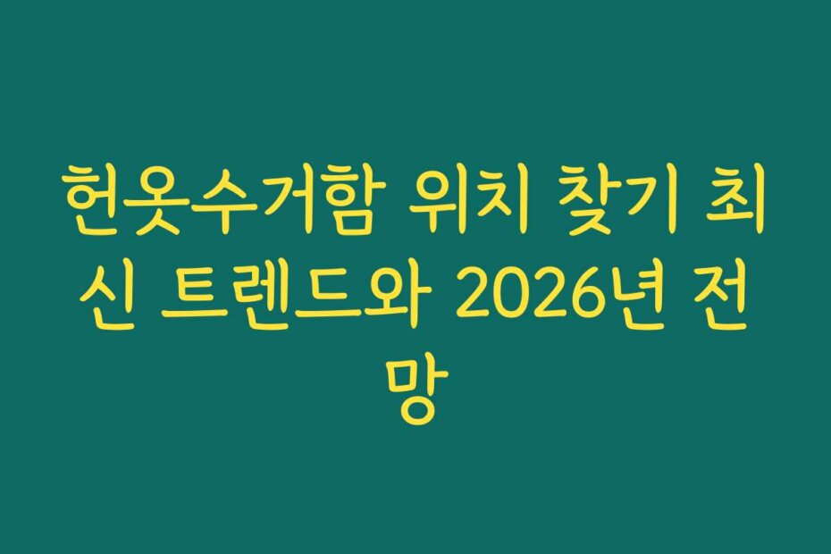 헌옷수거함 위치 찾기 최신 트렌드와 2026년 전망