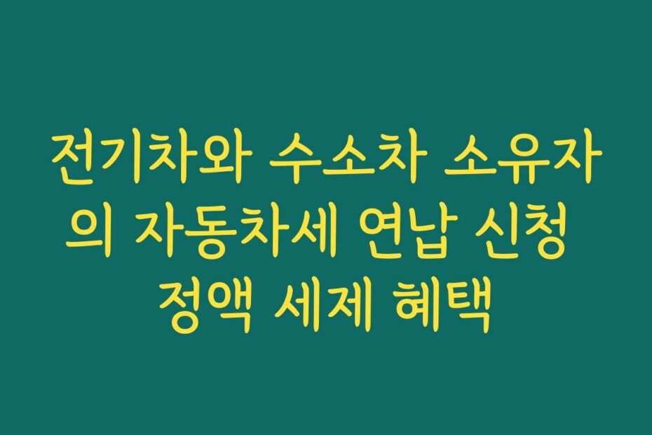 전기차와 수소차 소유자의 자동차세 연납 신청 정액 세제 혜택