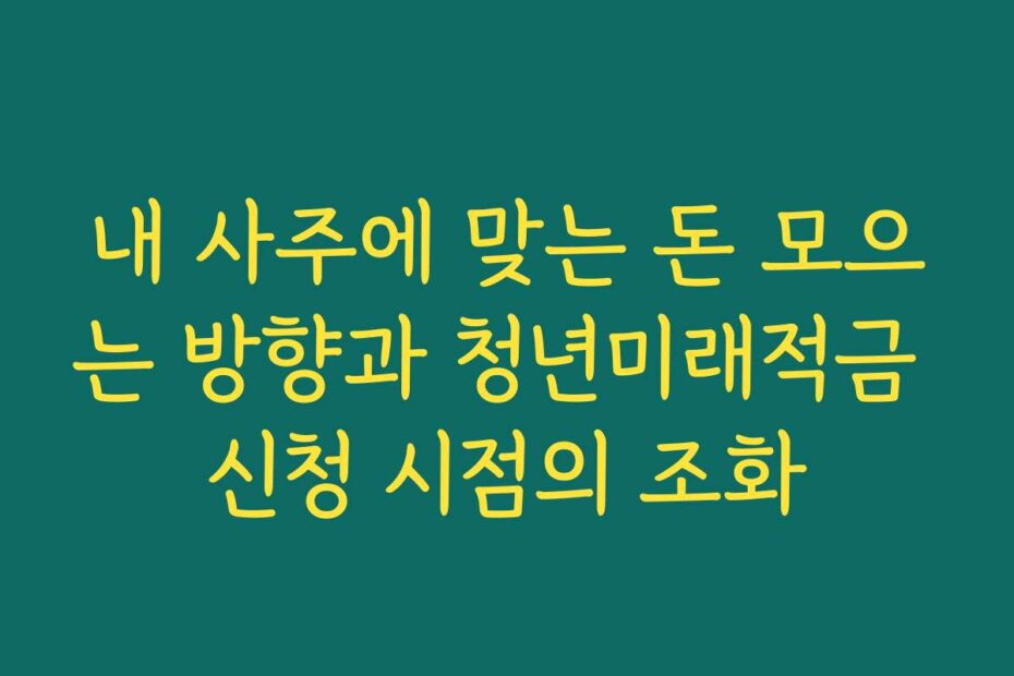 내 사주에 맞는 돈 모으는 방향과 청년미래적금 신청 시점의 조화