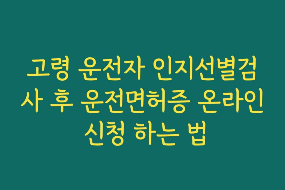고령 운전자 인지선별검사 후 운전면허증 온라인 신청 하는 법