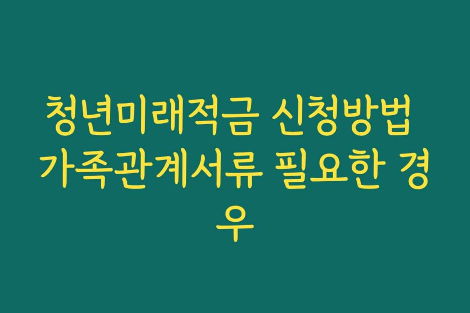 청년미래적금 신청방법 가족관계서류 필요한 경우