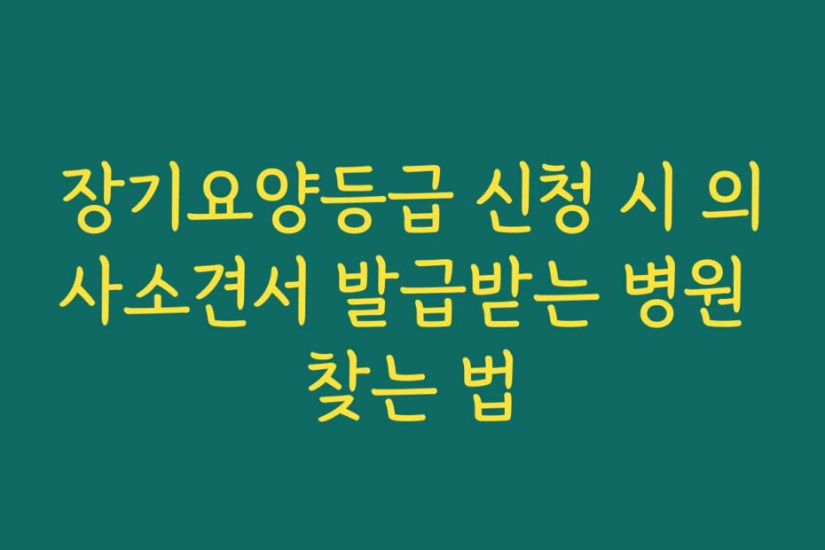 장기요양등급 신청 시 의사소견서 발급받는 병원 찾는 법 장기요양등급 신청 시 의사소견서 발급받는 병원 찾는 법