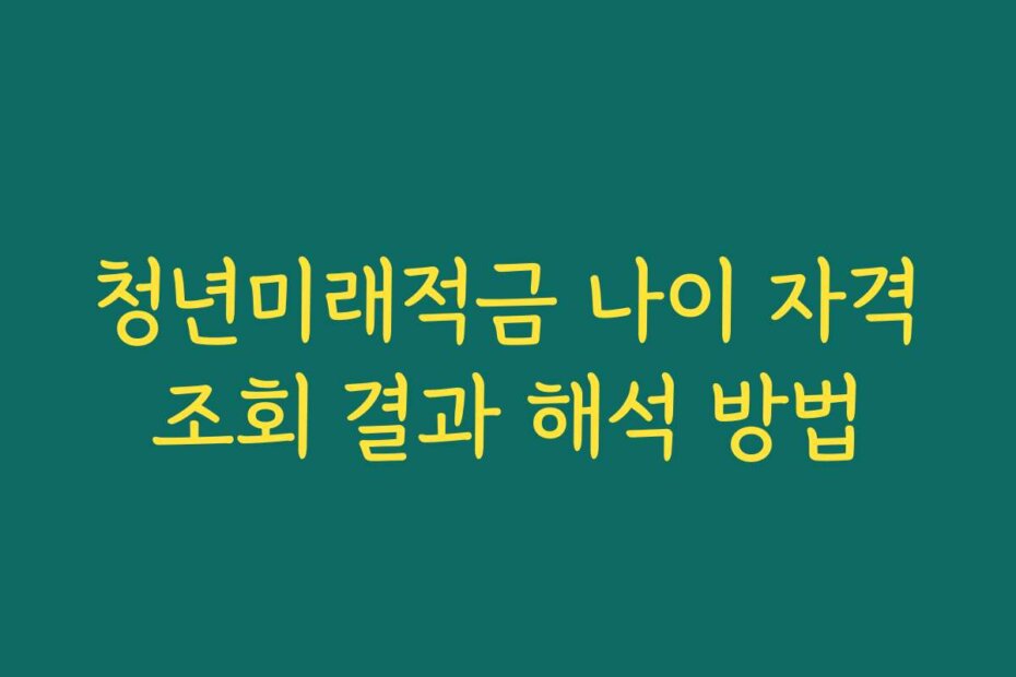 청년미래적금 나이 자격조회 결과 해석 방법