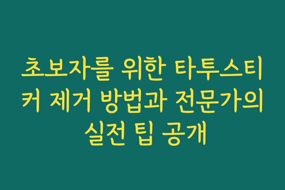 초보자를 위한 타투스티커 제거 방법과 전문가의 실전 팁 공개