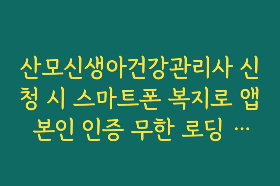 산모신생아건강관리사 신청 시 스마트폰 복지로 앱 본인 인증 무한 로딩 해결 방법