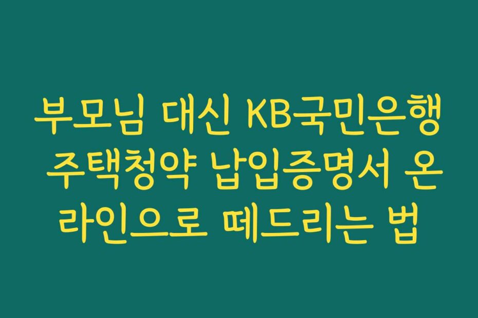 부모님 대신 KB국민은행 주택청약 납입증명서 온라인으로 떼드리는 법