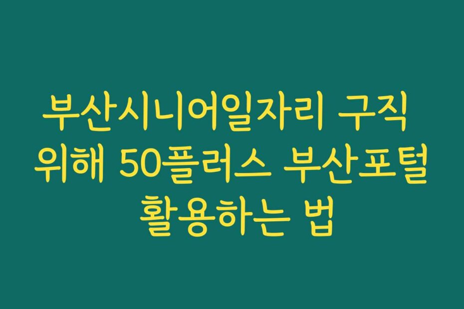 부산시니어일자리 구직 위해 50플러스 부산포털 활용하는 법