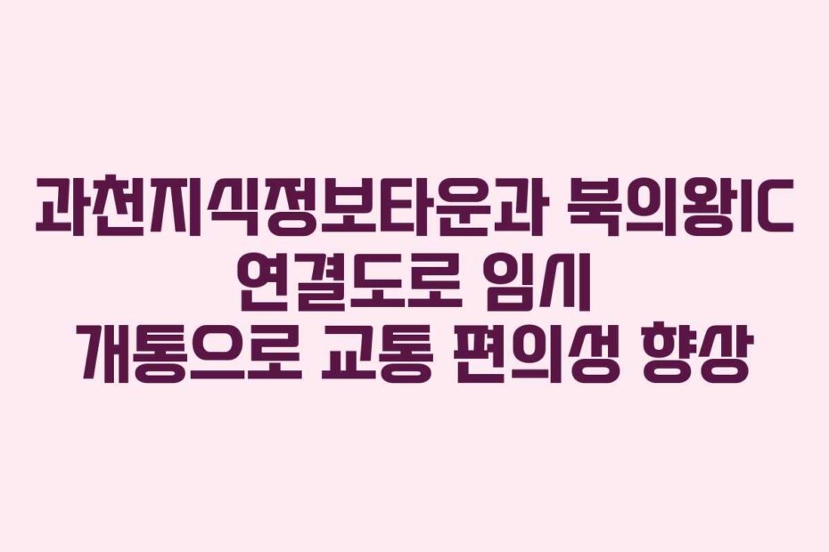 과천지식정보타운과 북의왕IC 연결도로 임시 개통으로 교통 편의성 향상