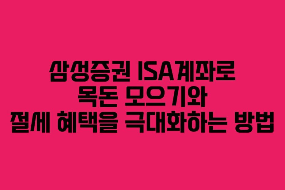 삼성증권 ISA계좌로 목돈 모으기와 절세 혜택을 극대화하는 방법