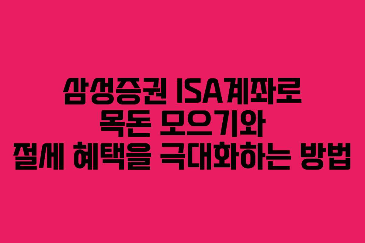 삼성증권 ISA계좌로 목돈 모으기와 절세 혜택을 극대화하는 방법