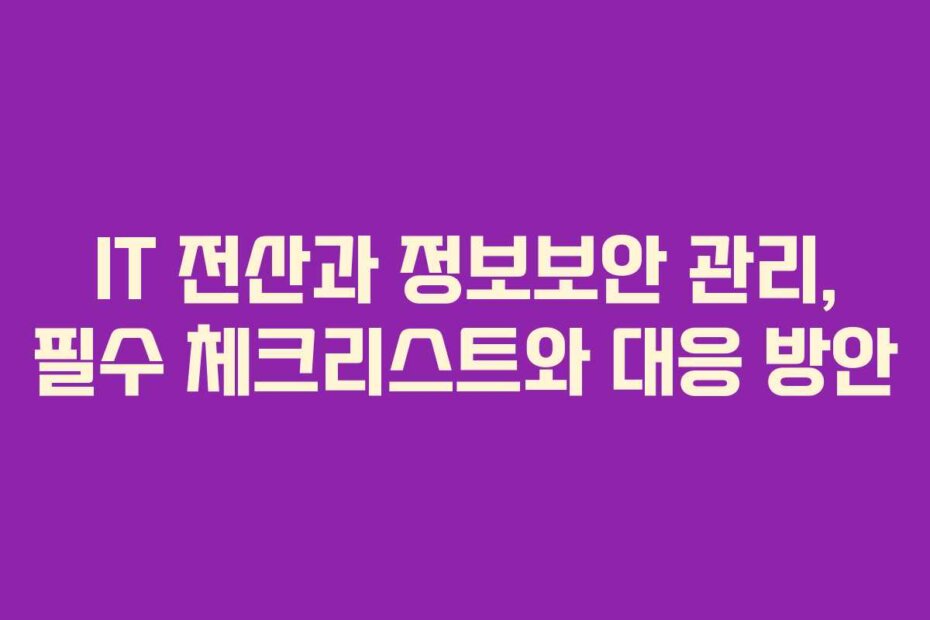 IT 전산과 정보보안 관리, 필수 체크리스트와 대응 방안