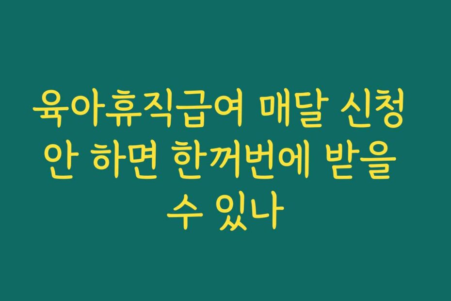 육아휴직급여 매달 신청 안 하면 한꺼번에 받을 수 있나