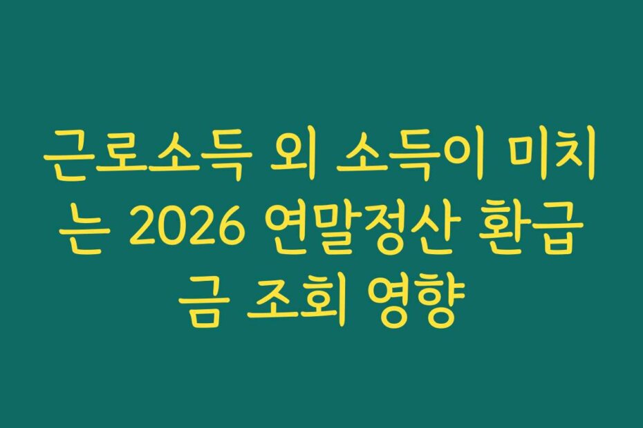 근로소득 외 소득이 미치는 2026 연말정산 환급금 조회 영향