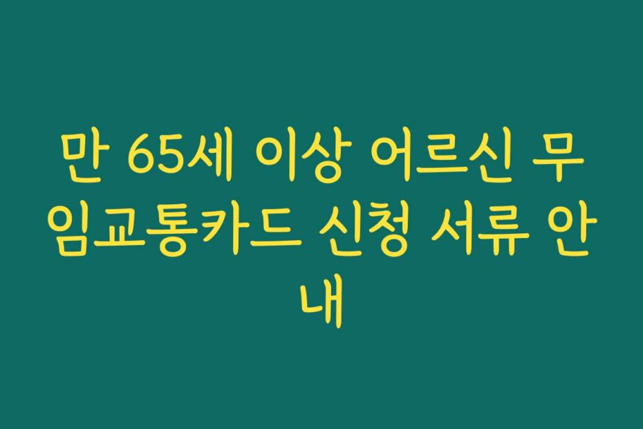 만 65세 이상 어르신 무임교통카드 신청 서류 안내