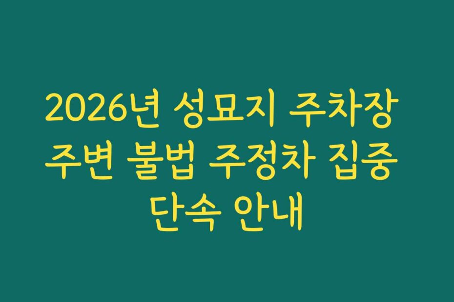 2026년 성묘지 주차장 주변 불법 주정차 집중 단속 안내
