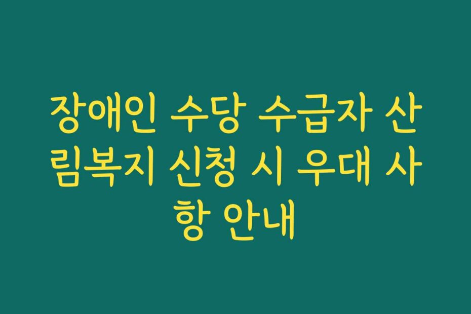 장애인 수당 수급자 산림복지 신청 시 우대 사항 안내