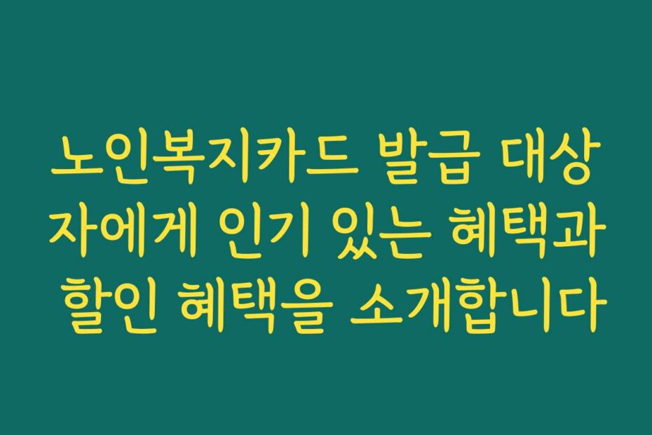 노인복지카드 발급 대상자에게 인기 있는 혜택과 할인 혜택을 소개합니다