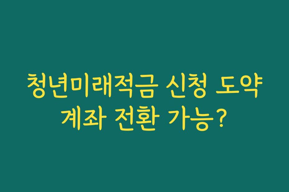 청년미래적금 신청 도약계좌 전환 가능?