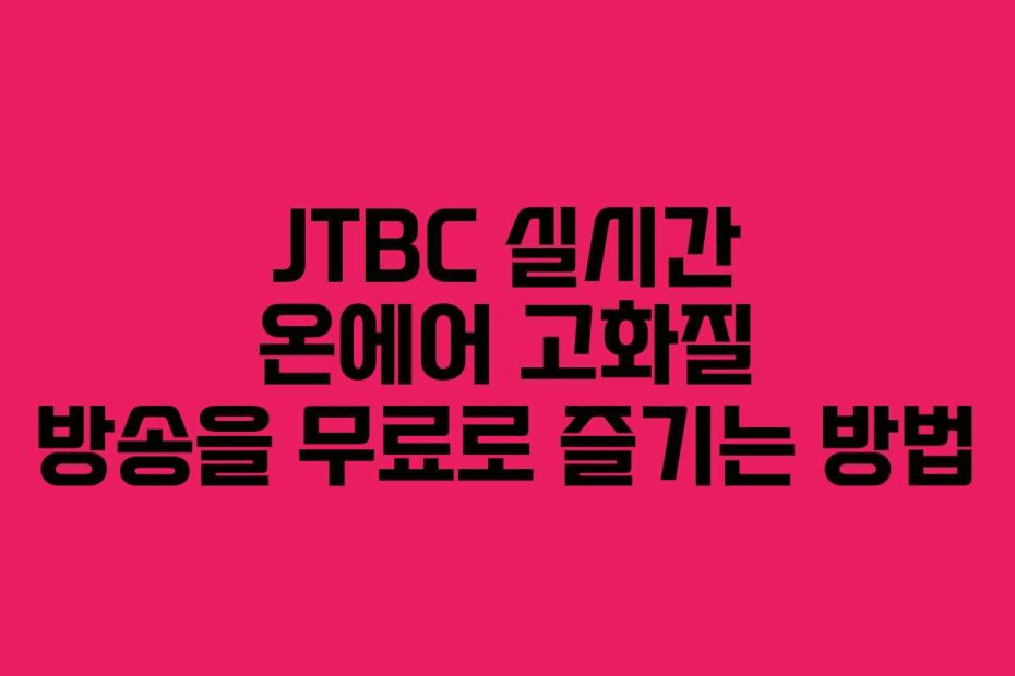 JTBC 실시간 온에어 고화질 방송을 무료로 즐기는 방법