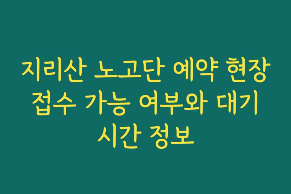 지리산 노고단 예약 현장 접수 가능 여부와 대기 시간 정보