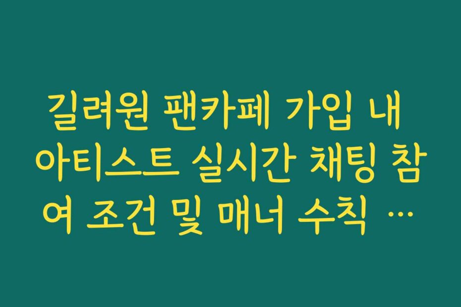 길려원 팬카페 가입 내 아티스트 실시간 채팅 참여 조건 및 매너 수칙 정리