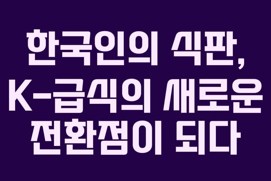 한국인의 식판, K-급식의 새로운 전환점이 되다