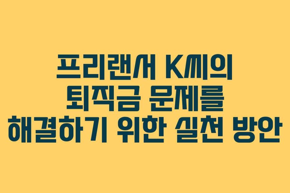 프리랜서 K씨의 퇴직금 문제를 해결하기 위한 실천 방안