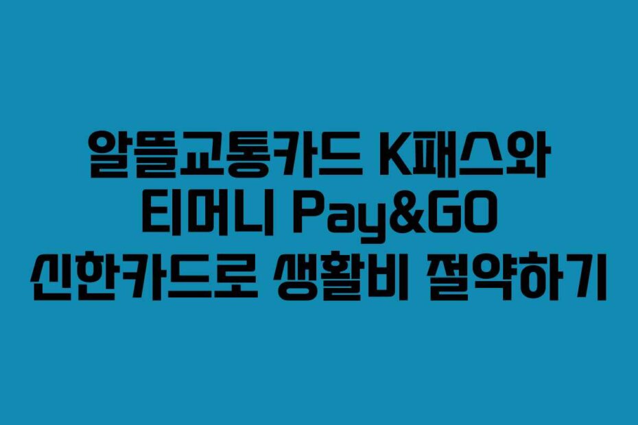 알뜰교통카드 K패스와 티머니 Pay&GO 신한카드로 생활비 절약하기