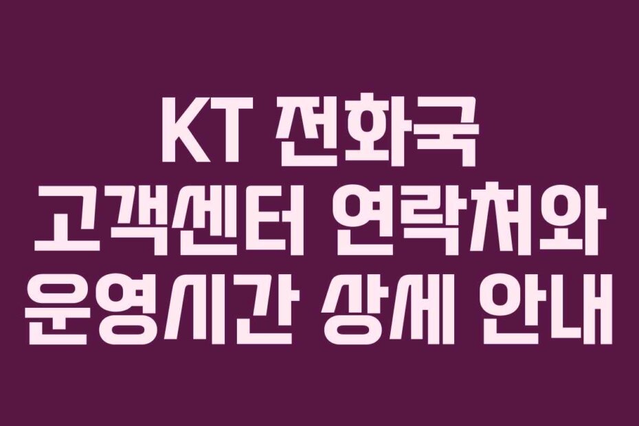 KT 전화국 고객센터 연락처와 운영시간 상세 안내