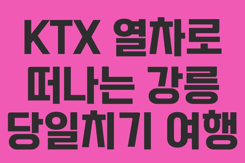 KTX 열차로 떠나는 강릉 당일치기 여행