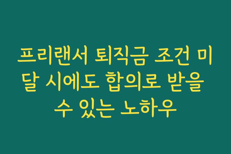프리랜서 퇴직금 조건 미달 시에도 합의로 받을 수 있는 노하우