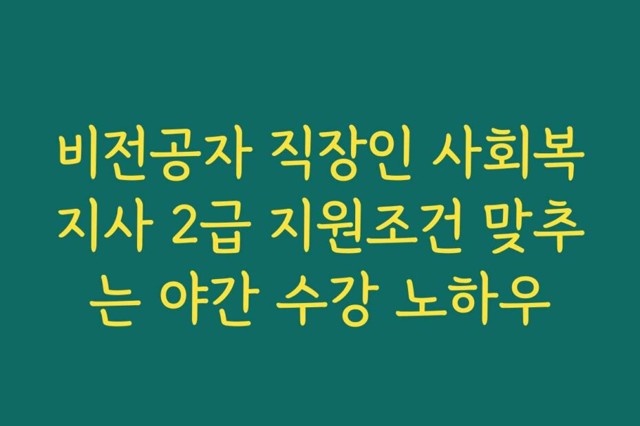 비전공자 직장인 사회복지사 2급 지원조건 맞추는 야간 수강 노하우