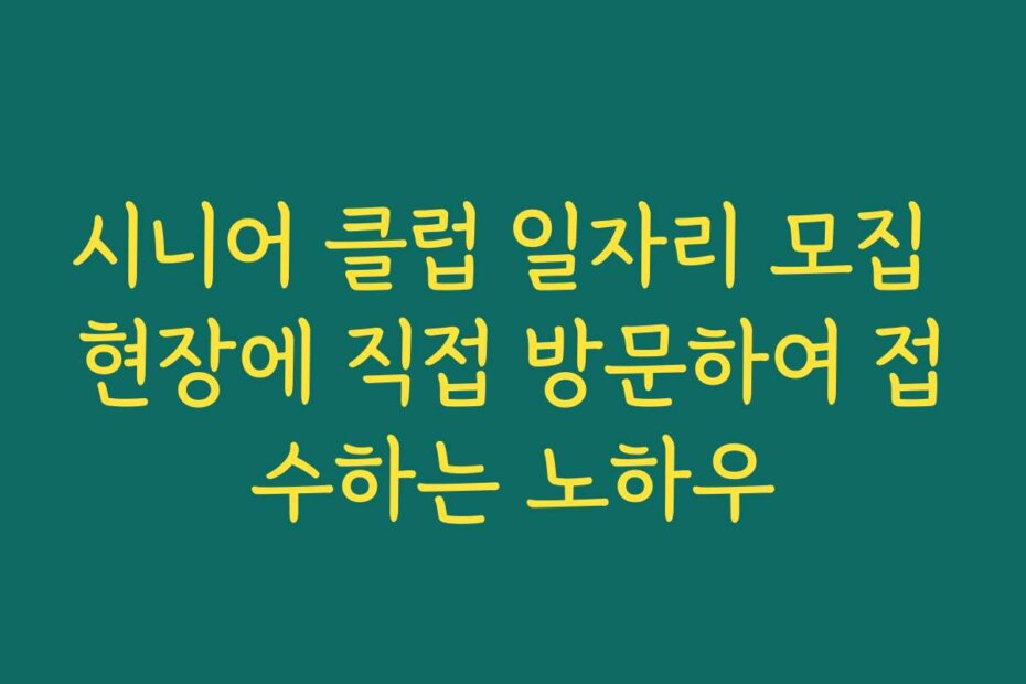 시니어 클럽 일자리 모집 현장에 직접 방문하여 접수하는 노하우
