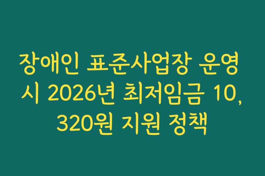 장애인 표준사업장 운영 시 2026년 최저임금 10,320원 지원 정책