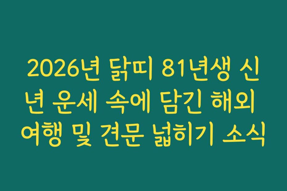 2026년 닭띠 81년생 신년 운세 속에 담긴 해외 여행 및 견문 넓히기 소식