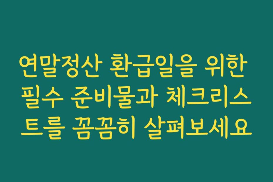 연말정산 환급일을 위한 필수 준비물과 체크리스트를 꼼꼼히 살펴보세요