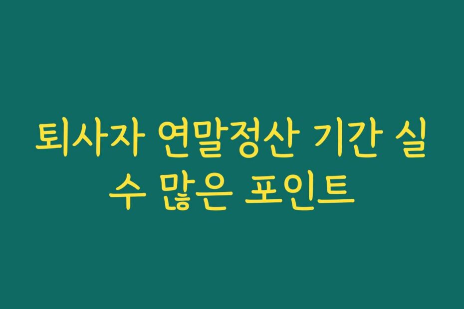 퇴사자 연말정산 기간 실수 많은 포인트