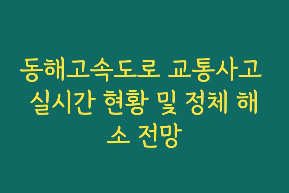 동해고속도로 교통사고 실시간 현황 및 정체 해소 전망