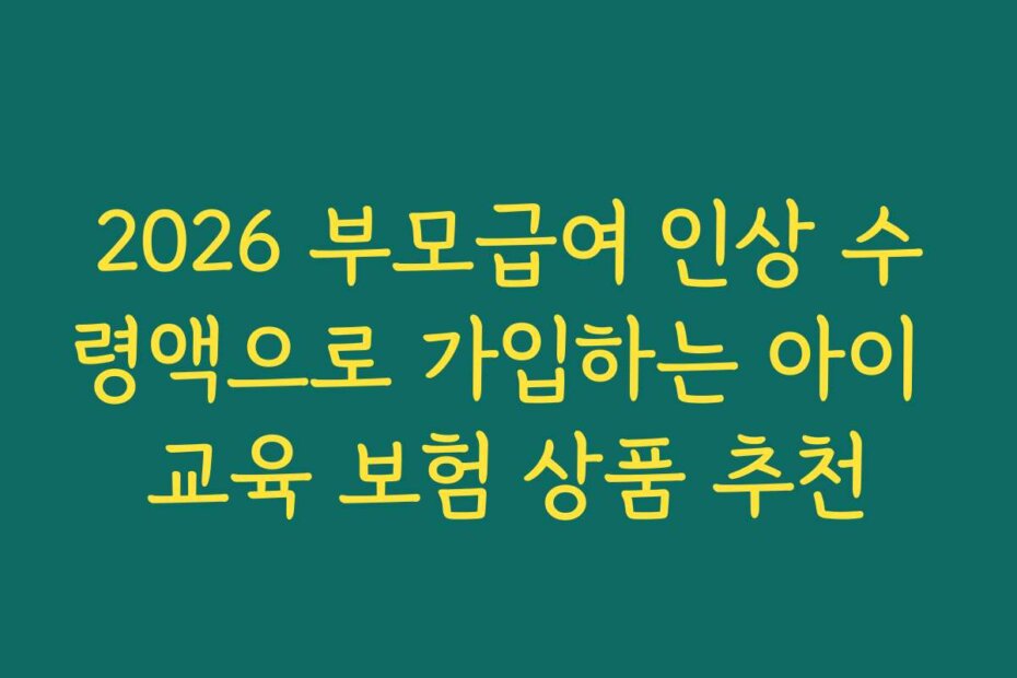 2026 부모급여 인상 수령액으로 가입하는 아이 교육 보험 상품 추천