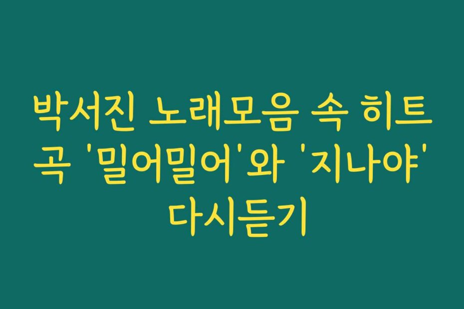 박서진 노래모음 속 히트곡 ‘밀어밀어’와 ‘지나야’ 다시듣기