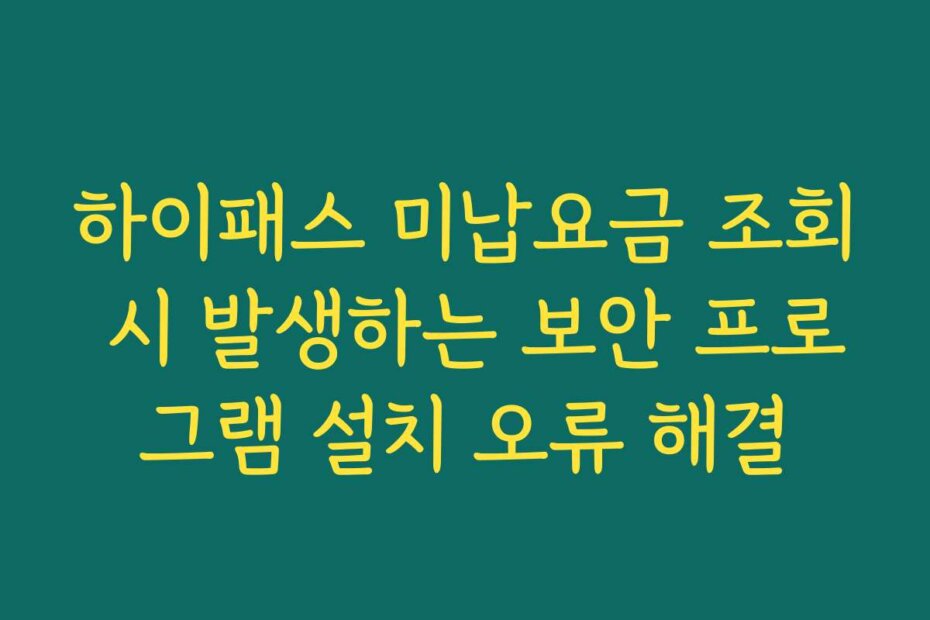 하이패스 미납요금 조회 시 발생하는 보안 프로그램 설치 오류 해결