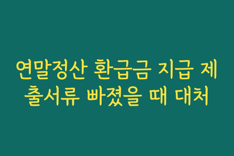 연말정산 환급금 지급 제출서류 빠졌을 때 대처