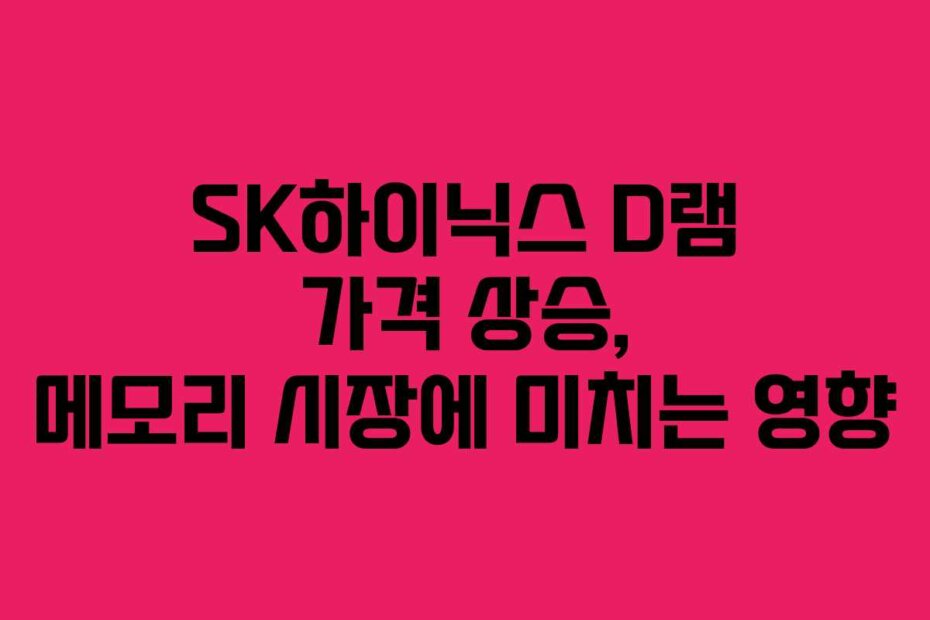 SK하이닉스 D램 가격 상승, 메모리 시장에 미치는 영향