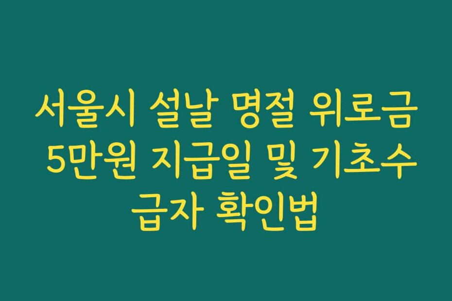 서울시 설날 명절 위로금 5만원 지급일 및 기초수급자 확인법 서울시 설날 명절 위로금 5만원 지급일 및 기초수급자 확인법
