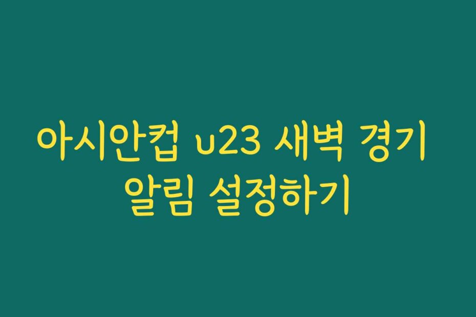 아시안컵 u23 새벽 경기 알림 설정하기